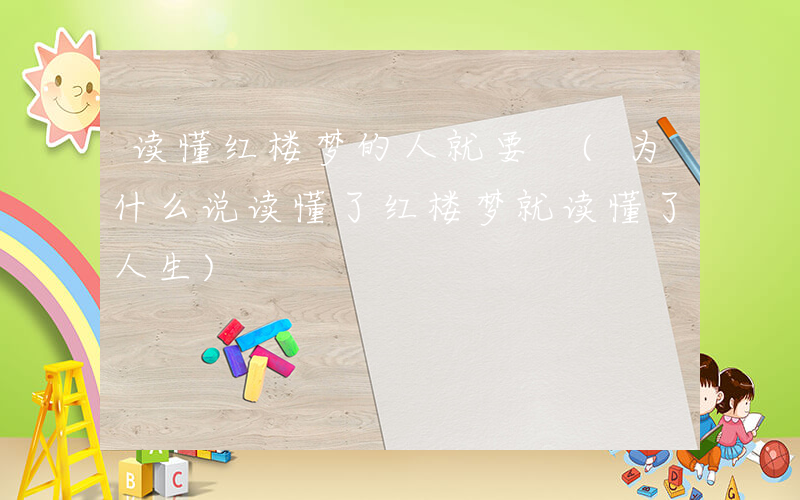 读懂红楼梦的人就要 (为什么说读懂了红楼梦就读懂了人生)